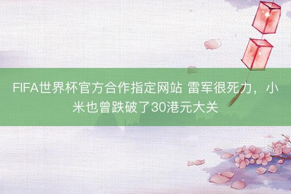 FIFA世界杯官方合作指定网站 雷军很死力，小米也曾跌破了30港元大关