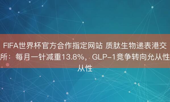 FIFA世界杯官方合作指定网站 质肽生物递表港交所：每月一针减重13.8%，GLP-1竞争转向允从性