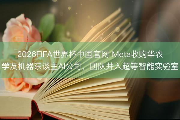 2026FIFA世界杯中国官网 Meta收购华农学友机器东谈主AI公司，团队并入超等智能实验室