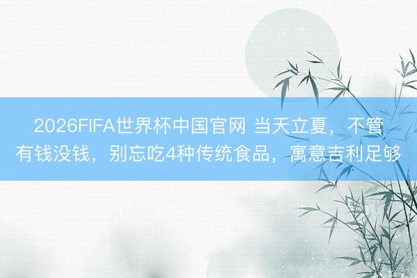 2026FIFA世界杯中国官网 当天立夏，不管有钱没钱，别忘吃4种传统食品，寓意吉利足够