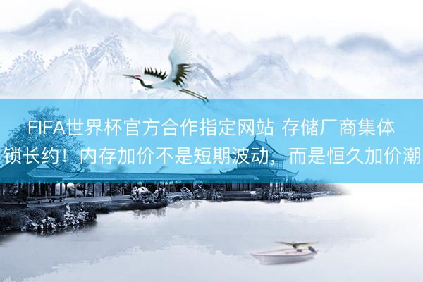 FIFA世界杯官方合作指定网站 存储厂商集体锁长约！内存加价不是短期波动，而是恒久加价潮