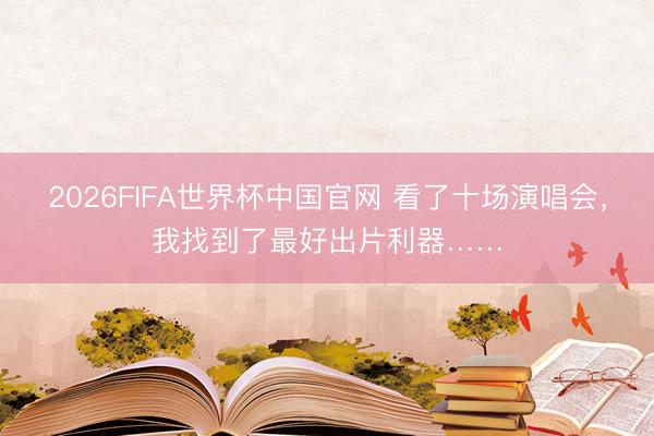 2026FIFA世界杯中国官网 看了十场演唱会，我找到了最好出片利器……