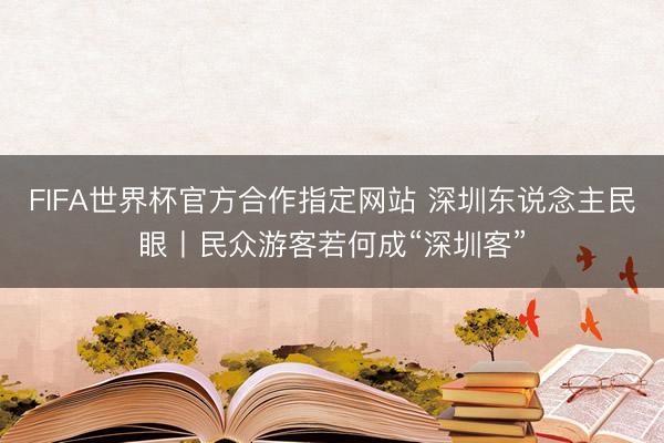 FIFA世界杯官方合作指定网站 深圳东说念主民眼丨民众游客若何成“深圳客”