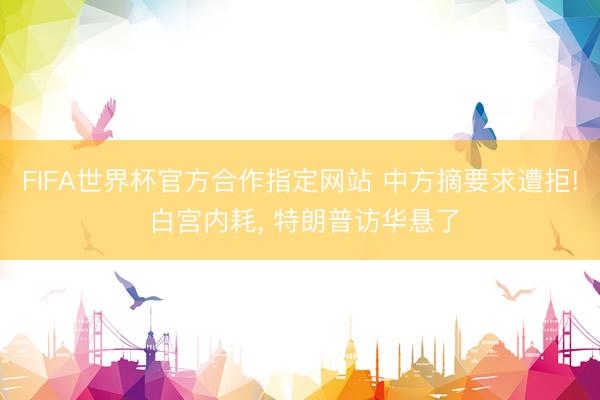 FIFA世界杯官方合作指定网站 中方摘要求遭拒! 白宫内耗, 特朗普访华悬了
