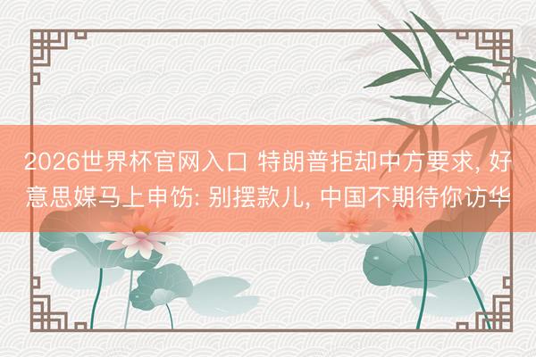 2026世界杯官网入口 特朗普拒却中方要求， 好意思媒马上申饬: 别摆款儿， 中国不期待你访华