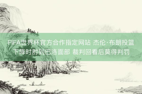 FIFA世界杯官方合作指定网站 杰伦·布朗投篮下降时肘到巴洛面部 裁判回看后莫得判罚