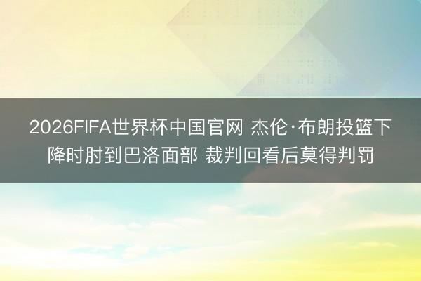 2026FIFA世界杯中国官网 杰伦·布朗投篮下降时肘到巴洛面部 裁判回看后莫得判罚