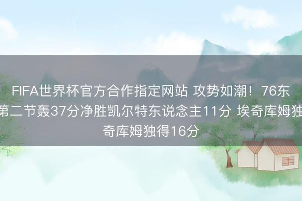 FIFA世界杯官方合作指定网站 攻势如潮！76东说念主第二节轰37分净胜凯尔特东说念主11分 埃奇库姆独得16分