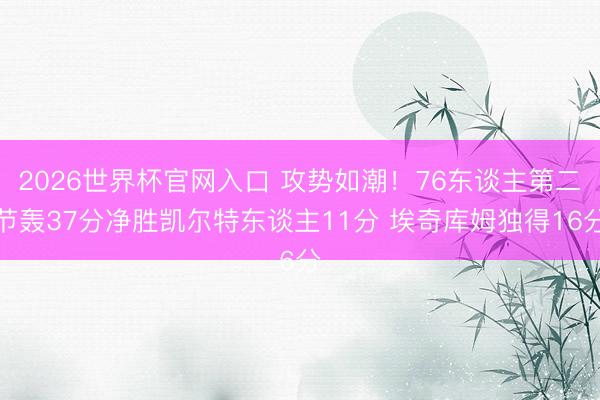 2026世界杯官网入口 攻势如潮！76东谈主第二节轰37分净胜凯尔特东谈主11分 埃奇库姆独得16分