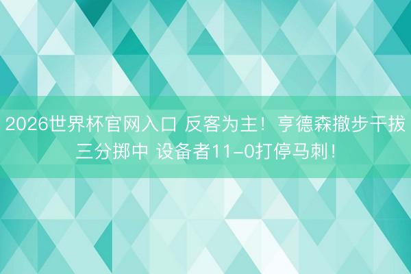 2026世界杯官网入口 反客为主！亨德森撤步干拔三分掷中 设备者11-0打停马刺！