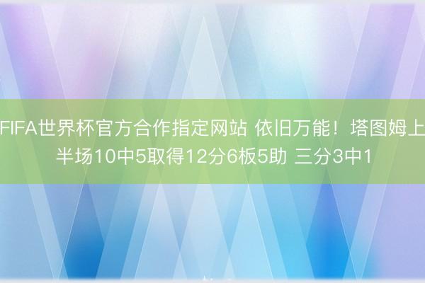 FIFA世界杯官方合作指定网站 依旧万能！塔图姆上半场10中5取得12分6板5助 三分3中1