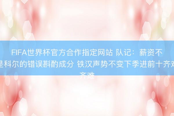 FIFA世界杯官方合作指定网站 队记:薪资不是科尔的错误斟酌成分 铁汉声势不变下季进前十齐难