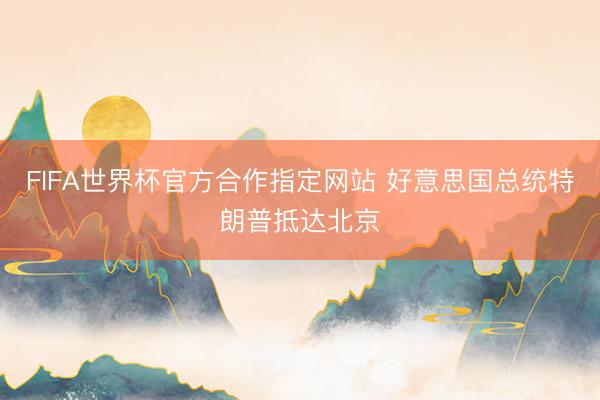 FIFA世界杯官方合作指定网站 好意思国总统特朗普抵达北京