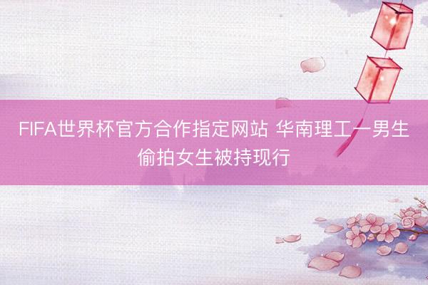FIFA世界杯官方合作指定网站 华南理工一男生偷拍女生被持现行