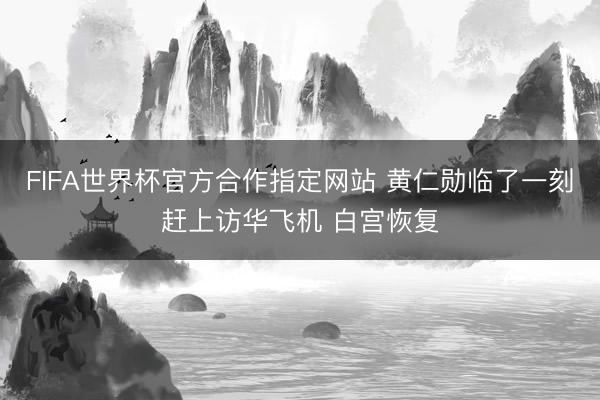 FIFA世界杯官方合作指定网站 黄仁勋临了一刻赶上访华飞机 白宫恢复