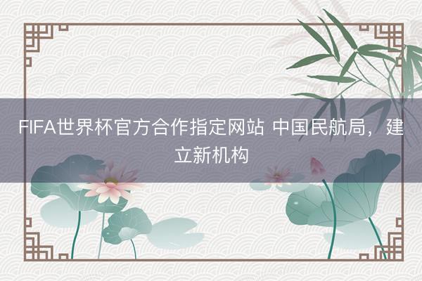 FIFA世界杯官方合作指定网站 中国民航局，建立新机构