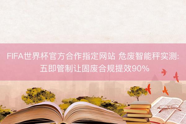 FIFA世界杯官方合作指定网站 危废智能秤实测: 五即管制让固废合规提效90%