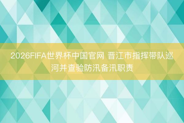 2026FIFA世界杯中国官网 晋江市指挥带队巡河并查验防汛备汛职责
