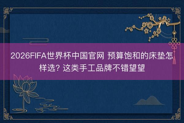2026FIFA世界杯中国官网 预算饱和的床垫怎样选? 这类手工品牌不错望望
