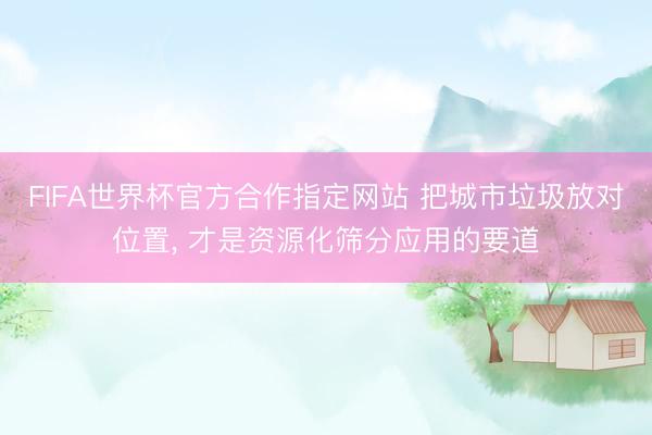 FIFA世界杯官方合作指定网站 把城市垃圾放对位置， 才是资源化筛分应用的要道