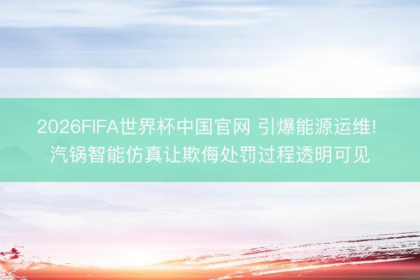2026FIFA世界杯中国官网 引爆能源运维! 汽锅智能仿真让欺侮处罚过程透明可见