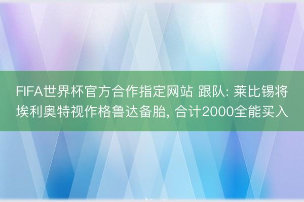 FIFA世界杯官方合作指定网站 跟队: 莱比锡将埃利奥特视作格鲁达备胎， 合计2000全能买入