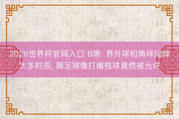 2026世界杯官网入口 B席: 界外球和角球阔绰太多时辰， 踢足球像打橄榄球竟然被允许