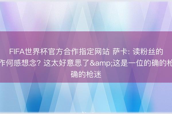 FIFA世界杯官方合作指定网站 萨卡: 读粉丝的信作何感想念? 这太好意思了&这是一位的确的枪迷