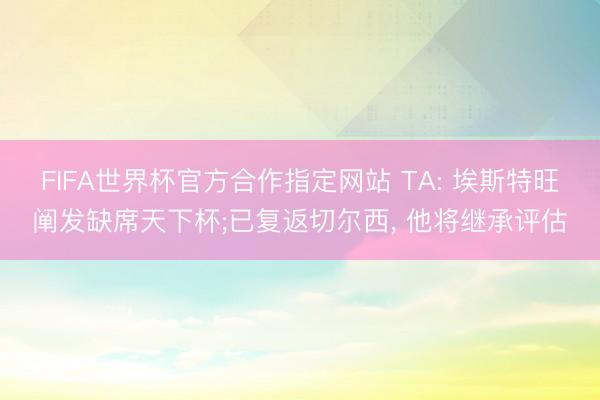 FIFA世界杯官方合作指定网站 TA: 埃斯特旺阐发缺席天下杯;已复返切尔西， 他将继承评估