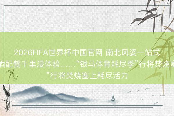 2026FIFA世界杯中国官网 南北风姿一站式补给、葡萄酒配餐千里浸体验……“银马体育耗尽季”行将焚烧塞上耗尽活力