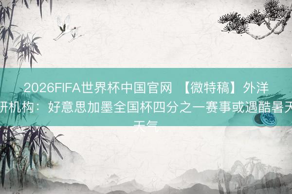 2026FIFA世界杯中国官网 【微特稿】外洋科研机构：好意思加墨全国杯四分之一赛事或遇酷暑天气