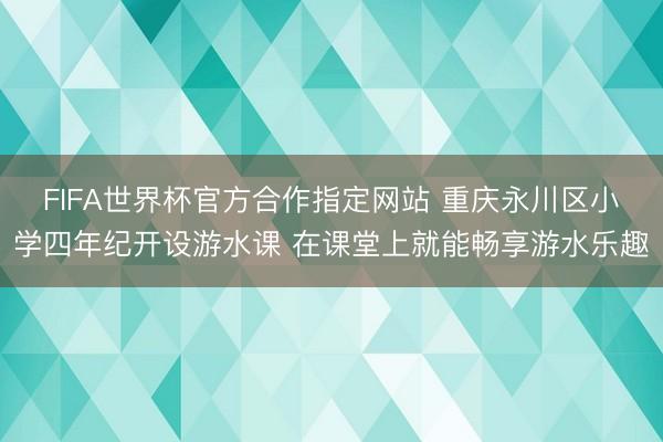 FIFA世界杯官方合作指定网站 重庆永川区小学四年纪开设游水课 在课堂上就能畅享游水乐趣