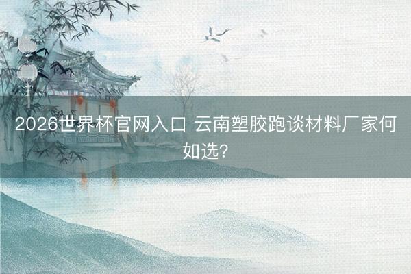 2026世界杯官网入口 云南塑胶跑谈材料厂家何如选？