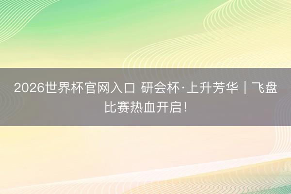 2026世界杯官网入口 研会杯·上升芳华｜飞盘比赛热血开启！