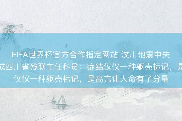 FIFA世界杯官方合作指定网站 汶川地震中失去右腿的女孩，如今成四川省残联主任科员：症结仅仅一种躯壳标记，是高亢让人命有了分量