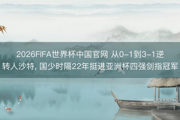 2026FIFA世界杯中国官网 从0-1到3-1逆转人沙特， 国少时隔22年挺进亚洲杯四强剑指冠军