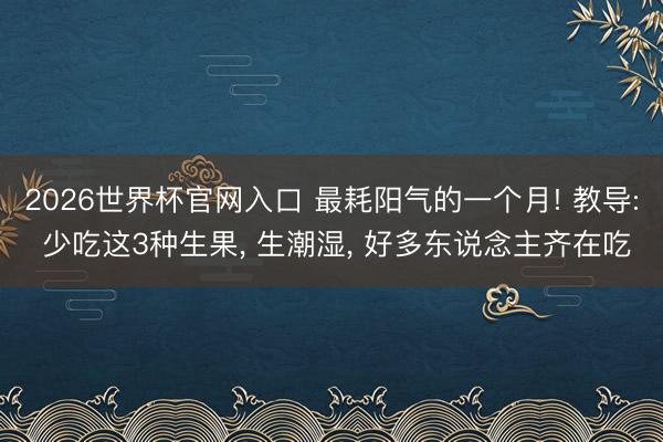 2026世界杯官网入口 最耗阳气的一个月! 教导: 少吃这3种生果， 生潮湿， 好多东说念主齐在吃