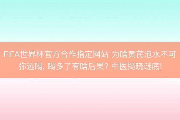 FIFA世界杯官方合作指定网站 为啥黄芪泡水不可弥远喝， 喝多了有啥后果? 中医揭晓谜底!