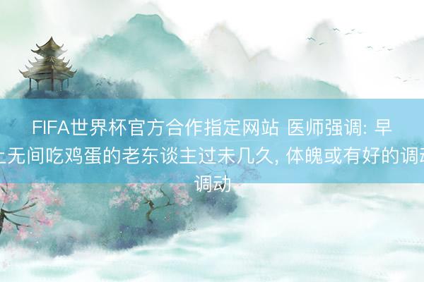 FIFA世界杯官方合作指定网站 医师强调: 早上无间吃鸡蛋的老东谈主过未几久, 体魄或有好的调动