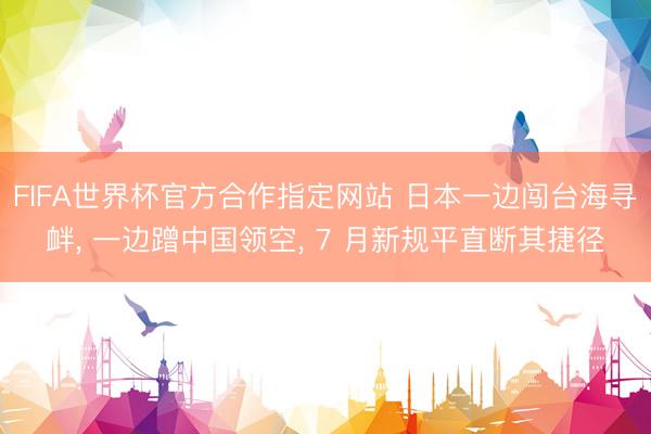 FIFA世界杯官方合作指定网站 日本一边闯台海寻衅， 一边蹭中国领空， 7 月新规平直断其捷径