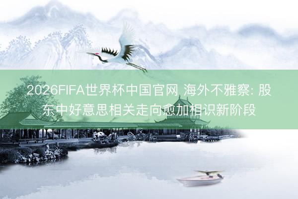 2026FIFA世界杯中国官网 海外不雅察: 股东中好意思相关走向愈加相识新阶段