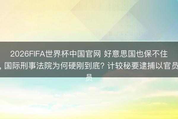 2026FIFA世界杯中国官网 好意思国也保不住, 国际刑事法院为何硬刚到底? 计较秘要逮捕以官员
