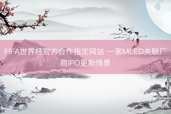 FIFA世界杯官方合作指定网站 一家MLED关联厂商IPO更新情景