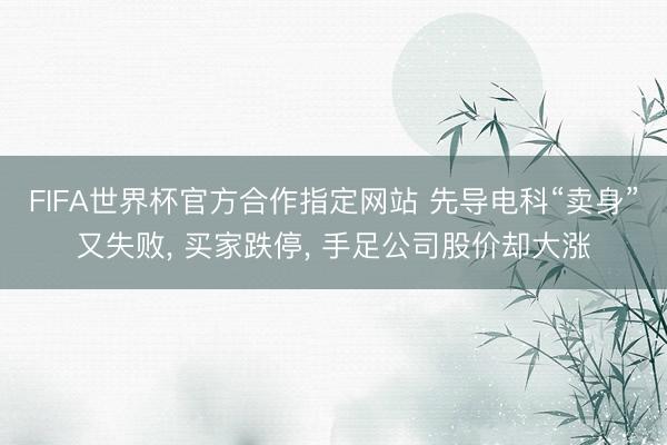FIFA世界杯官方合作指定网站 先导电科“卖身”又失败, 买家跌停, 手足公司股价却大涨