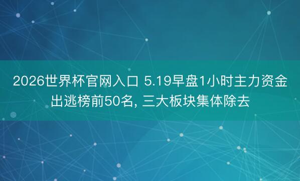 2026世界杯官网入口 5.19早盘1小时主力资金出逃榜前50名， 三大板块集体除去