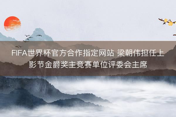FIFA世界杯官方合作指定网站 梁朝伟担任上影节金爵奖主竞赛单位评委会主席