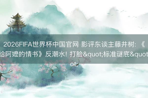 2026FIFA世界杯中国官网 影评东谈主藤井树: 《给阿嬷的情书》反潮水! 打脸"标准谜底"