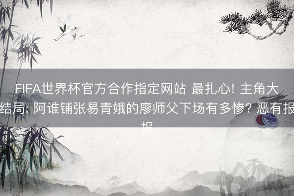 FIFA世界杯官方合作指定网站 最扎心! 主角大结局: 阿谁铺张易青娥的廖师父下场有多惨? 恶有报