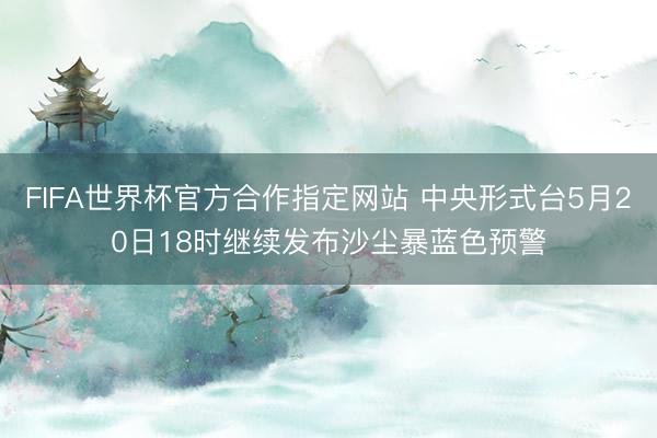 FIFA世界杯官方合作指定网站 中央形式台5月20日18时继续发布沙尘暴蓝色预警