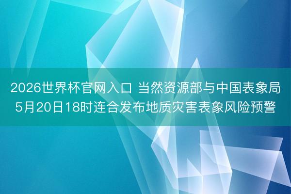 2026世界杯官网入口 当然资源部与中国表象局5月20日18时连合发布地质灾害表象风险预警
